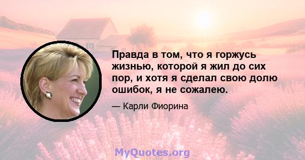 Правда в том, что я горжусь жизнью, которой я жил до сих пор, и хотя я сделал свою долю ошибок, я не сожалею.