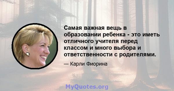 Самая важная вещь в образовании ребенка - это иметь отличного учителя перед классом и много выбора и ответственности с родителями.