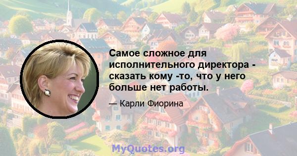 Самое сложное для исполнительного директора - сказать кому -то, что у него больше нет работы.