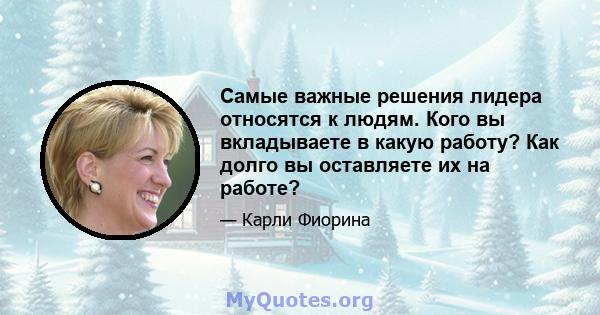 Самые важные решения лидера относятся к людям. Кого вы вкладываете в какую работу? Как долго вы оставляете их на работе?