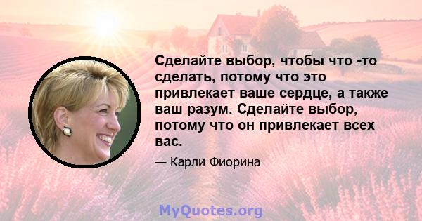 Сделайте выбор, чтобы что -то сделать, потому что это привлекает ваше сердце, а также ваш разум. Сделайте выбор, потому что он привлекает всех вас.