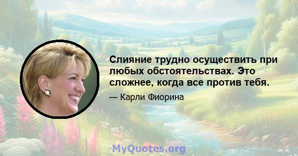 Слияние трудно осуществить при любых обстоятельствах. Это сложнее, когда все против тебя.