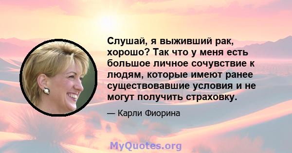 Слушай, я выживший рак, хорошо? Так что у меня есть большое личное сочувствие к людям, которые имеют ранее существовавшие условия и не могут получить страховку.