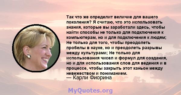 Так что же определит величие для вашего поколения? Я считаю, что это использовать знания, которые вы заработали здесь, чтобы найти способы не только для подключения к компьютерам, но и для подключения к людям; Не только 