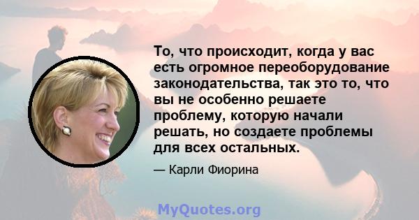 То, что происходит, когда у вас есть огромное переоборудование законодательства, так это то, что вы не особенно решаете проблему, которую начали решать, но создаете проблемы для всех остальных.