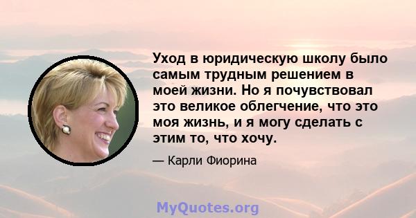 Уход в юридическую школу было самым трудным решением в моей жизни. Но я почувствовал это великое облегчение, что это моя жизнь, и я могу сделать с этим то, что хочу.