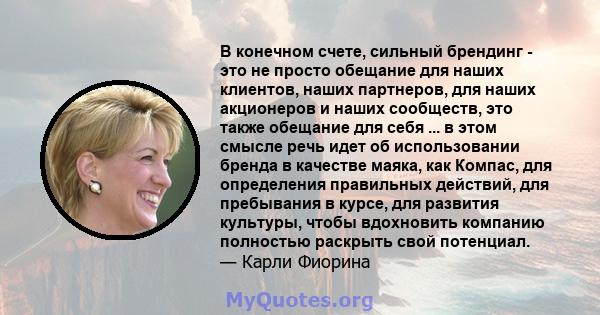 В конечном счете, сильный брендинг - это не просто обещание для наших клиентов, наших партнеров, для наших акционеров и наших сообществ, это также обещание для себя ... в этом смысле речь идет об использовании бренда в