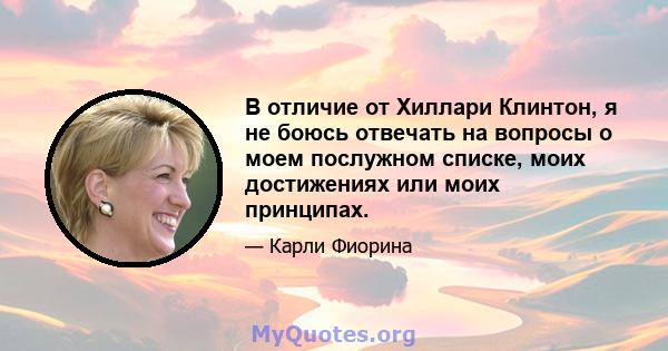 В отличие от Хиллари Клинтон, я не боюсь отвечать на вопросы о моем послужном списке, моих достижениях или моих принципах.