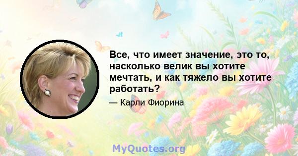 Все, что имеет значение, это то, насколько велик вы хотите мечтать, и как тяжело вы хотите работать?