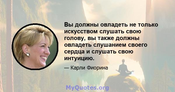 Вы должны овладеть не только искусством слушать свою голову, вы также должны овладеть слушанием своего сердца и слушать свою интуицию.