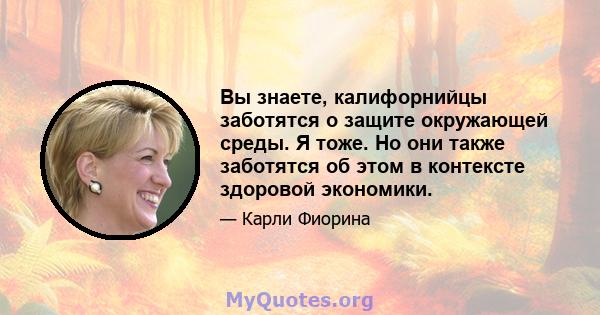 Вы знаете, калифорнийцы заботятся о защите окружающей среды. Я тоже. Но они также заботятся об этом в контексте здоровой экономики.