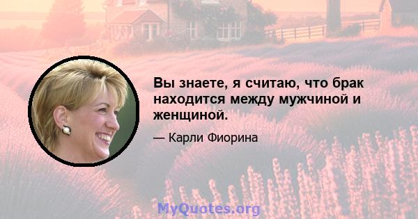 Вы знаете, я считаю, что брак находится между мужчиной и женщиной.