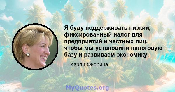 Я буду поддерживать низкий, фиксированный налог для предприятий и частных лиц, чтобы мы установили налоговую базу и развиваем экономику.