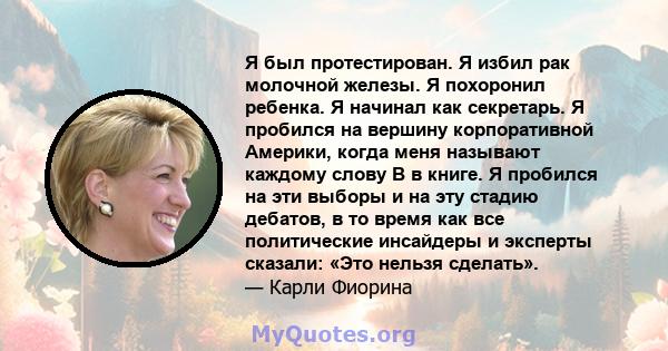 Я был протестирован. Я избил рак молочной железы. Я похоронил ребенка. Я начинал как секретарь. Я пробился на вершину корпоративной Америки, когда меня называют каждому слову B в книге. Я пробился на эти выборы и на эту 