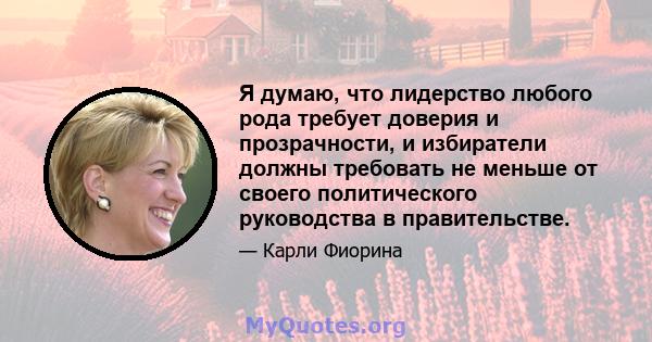 Я думаю, что лидерство любого рода требует доверия и прозрачности, и избиратели должны требовать не меньше от своего политического руководства в правительстве.