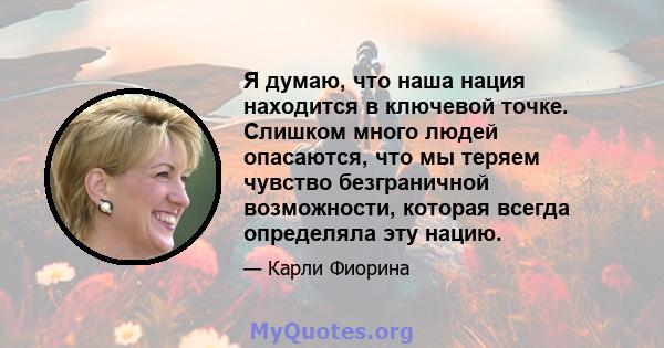 Я думаю, что наша нация находится в ключевой точке. Слишком много людей опасаются, что мы теряем чувство безграничной возможности, которая всегда определяла эту нацию.