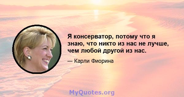 Я консерватор, потому что я знаю, что никто из нас не лучше, чем любой другой из нас.