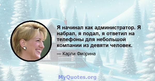 Я начинал как администратор. Я набрал, я подал, я ответил на телефоны для небольшой компании из девяти человек.