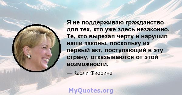 Я не поддерживаю гражданство для тех, кто уже здесь незаконно. Те, кто вырезал черту и нарушил наши законы, поскольку их первый акт, поступающий в эту страну, отказываются от этой возможности.