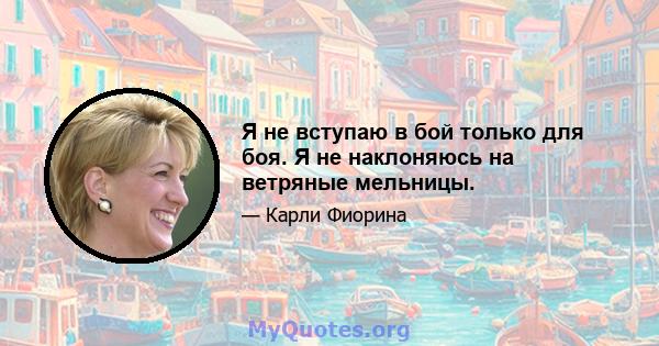 Я не вступаю в бой только для боя. Я не наклоняюсь на ветряные мельницы.