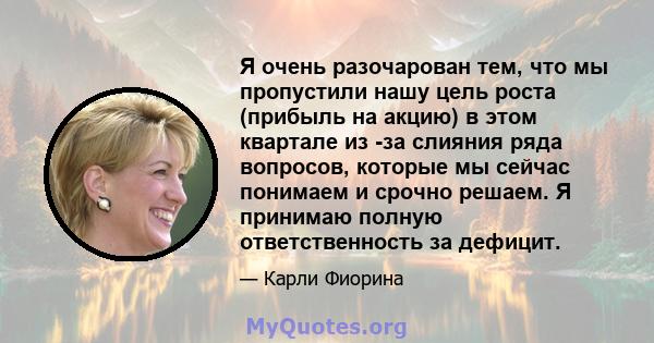 Я очень разочарован тем, что мы пропустили нашу цель роста (прибыль на акцию) в этом квартале из -за слияния ряда вопросов, которые мы сейчас понимаем и срочно решаем. Я принимаю полную ответственность за дефицит.