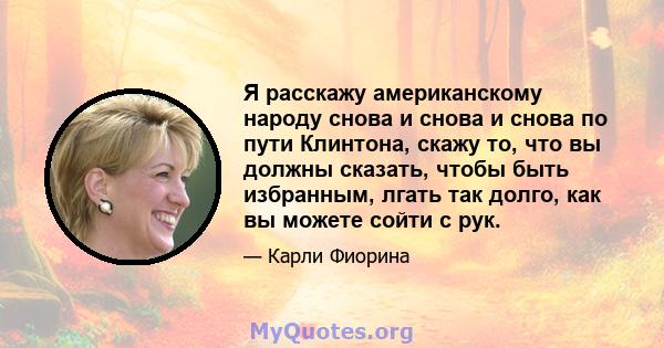 Я расскажу американскому народу снова и снова и снова по пути Клинтона, скажу то, что вы должны сказать, чтобы быть избранным, лгать так долго, как вы можете сойти с рук.