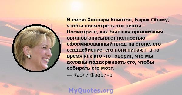 Я смею Хиллари Клинтон, Барак Обаму, чтобы посмотреть эти ленты. Посмотрите, как бывшая организация органов описывает полностью сформированный плод на столе, его сердцебиение, его ноги пинают, в то время как кто -то