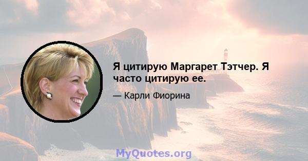 Я цитирую Маргарет Тэтчер. Я часто цитирую ее.