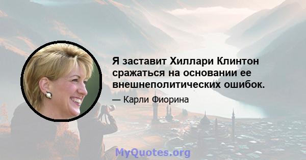 Я заставит Хиллари Клинтон сражаться на основании ее внешнеполитических ошибок.