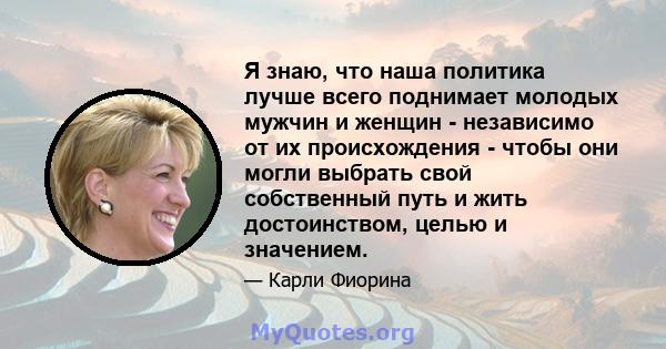 Я знаю, что наша политика лучше всего поднимает молодых мужчин и женщин - независимо от их происхождения - чтобы они могли выбрать свой собственный путь и жить достоинством, целью и значением.