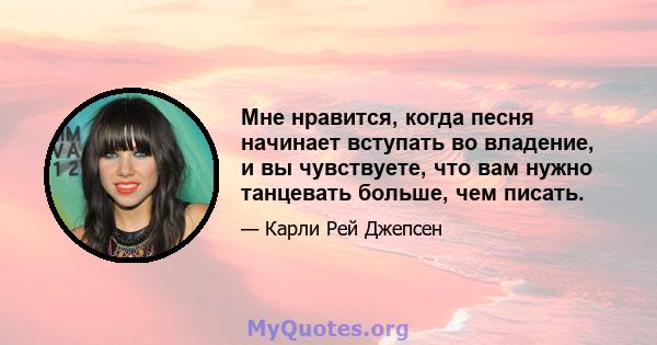 Мне нравится, когда песня начинает вступать во владение, и вы чувствуете, что вам нужно танцевать больше, чем писать.