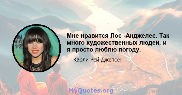 Мне нравится Лос -Анджелес. Так много художественных людей, и я просто люблю погоду.