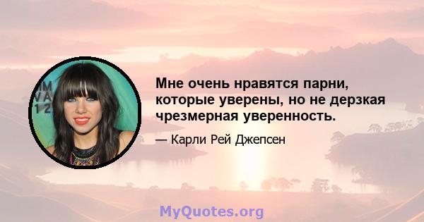 Мне очень нравятся парни, которые уверены, но не дерзкая чрезмерная уверенность.