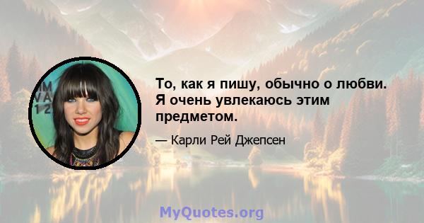 То, как я пишу, обычно о любви. Я очень увлекаюсь этим предметом.