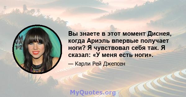 Вы знаете в этот момент Диснея, когда Ариэль впервые получает ноги? Я чувствовал себя так. Я сказал: «У меня есть ноги».