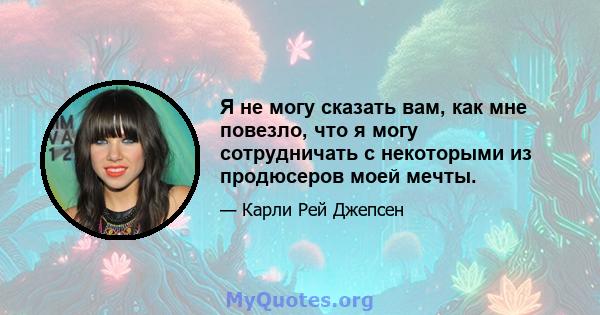 Я не могу сказать вам, как мне повезло, что я могу сотрудничать с некоторыми из продюсеров моей мечты.