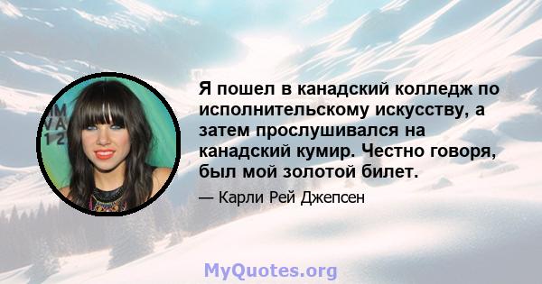 Я пошел в канадский колледж по исполнительскому искусству, а затем прослушивался на канадский кумир. Честно говоря, был мой золотой билет.