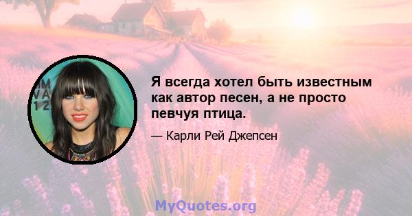 Я всегда хотел быть известным как автор песен, а не просто певчуя птица.