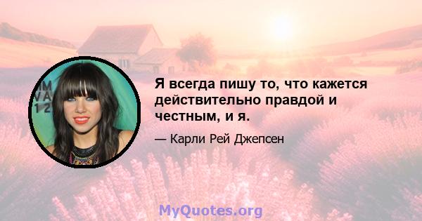 Я всегда пишу то, что кажется действительно правдой и честным, и я.