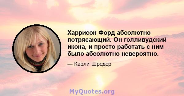 Харрисон Форд абсолютно потрясающий. Он голливудский икона, и просто работать с ним было абсолютно невероятно.