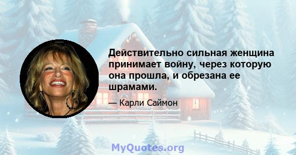 Действительно сильная женщина принимает войну, через которую она прошла, и обрезана ее шрамами.