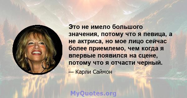 Это не имело большого значения, потому что я певица, а не актриса, но мое лицо сейчас более приемлемо, чем когда я впервые появился на сцене, потому что я отчасти черный.