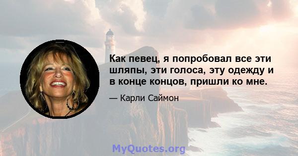 Как певец, я попробовал все эти шляпы, эти голоса, эту одежду и в конце концов, пришли ко мне.