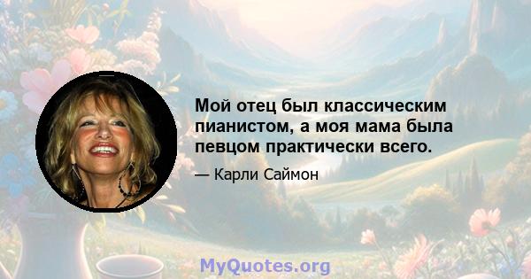 Мой отец был классическим пианистом, а моя мама была певцом практически всего.