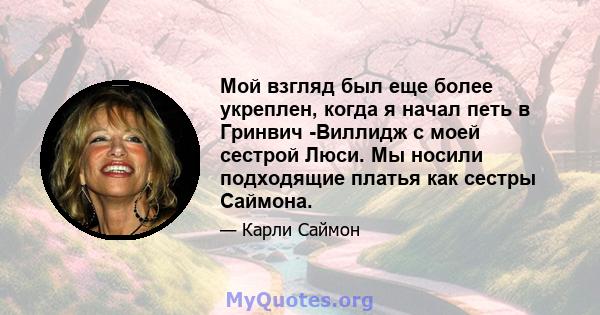 Мой взгляд был еще более укреплен, когда я начал петь в Гринвич -Виллидж с моей сестрой Люси. Мы носили подходящие платья как сестры Саймона.