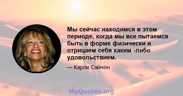 Мы сейчас находимся в этом периоде, когда мы все пытаемся быть в форме физически и отрицаем себя каким -либо удовольствием.