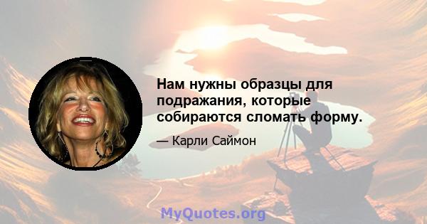 Нам нужны образцы для подражания, которые собираются сломать форму.