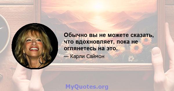 Обычно вы не можете сказать, что вдохновляет, пока не оглянетесь на это.