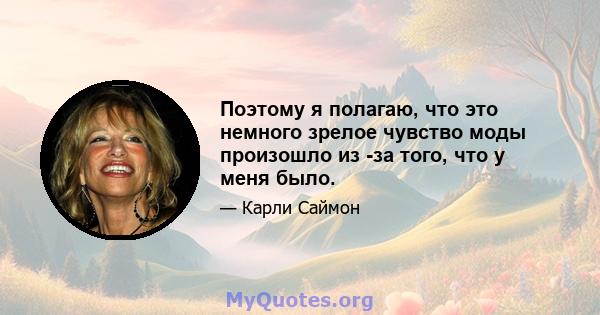 Поэтому я полагаю, что это немного зрелое чувство моды произошло из -за того, что у меня было.