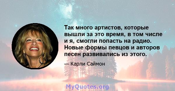 Так много артистов, которые вышли за это время, в том числе и я, смогли попасть на радио. Новые формы певцов и авторов песен развивались из этого.